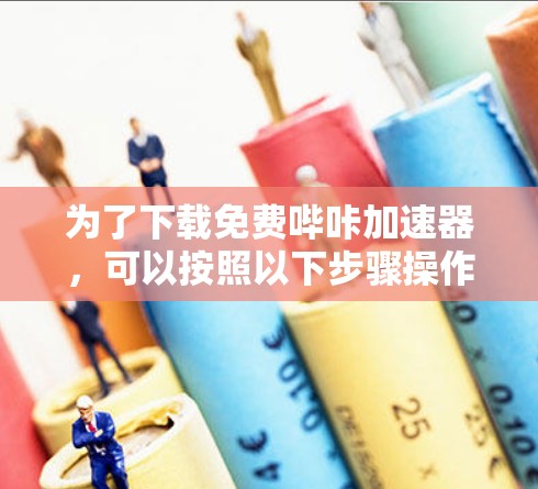 为了下载免费哔咔加速器,可以按照以下步骤操作 为了下载免费哔咔加速器,可以按照以下步骤操作