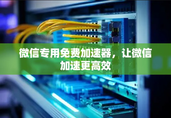 微信专用免费加速器,让微信加速更高效