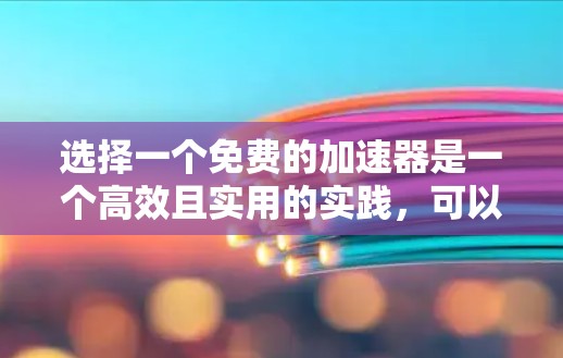 选择一个免费的加速器是一个高效且实用的实践,可以帮助您提升视频播放和下载效率。以下是一个有条理的推荐和总结,帮助您做出明智的选择