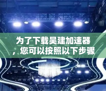 为了下载吴建加速器,您可以按照以下步骤操作 为了下载吴建加速器,您可以按照以下步骤操作