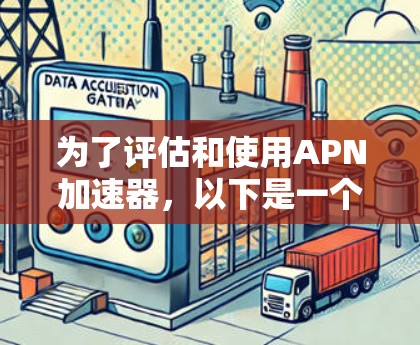 为了评估和使用APN加速器，以下是一个有条理的步骤指南