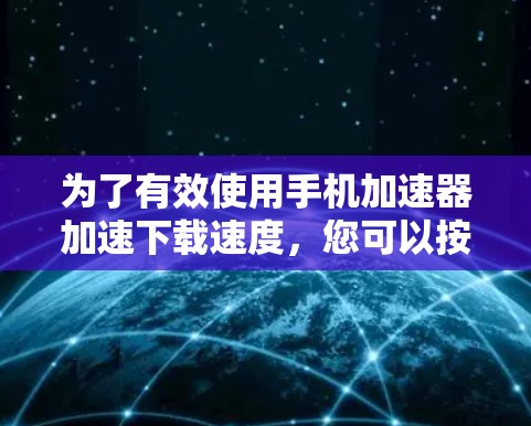 为了有效使用手机加速器加速下载速度，您可以按照以下步骤进行操作