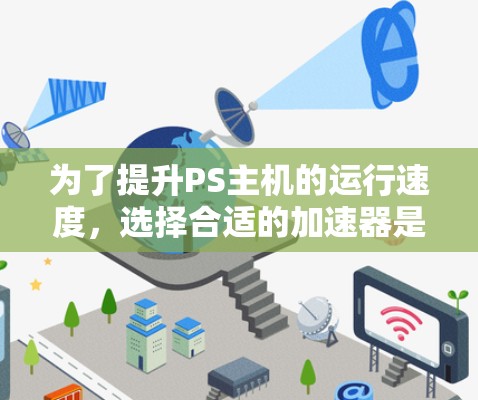 为了提升PS主机的运行速度,选择合适的加速器是关键。以下是一些推荐的免费和付费加速器,根据你的需求选择适合的工具