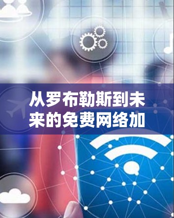 从罗布勒斯到未来的免费网络加速器,技术与用户负担的平衡