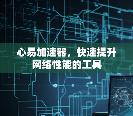 心易加速器，快速提升网络性能的工具