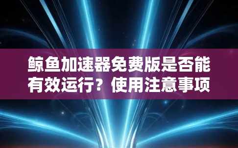 鲸鱼加速器免费版是否能有效运行?使用注意事项及适用场景