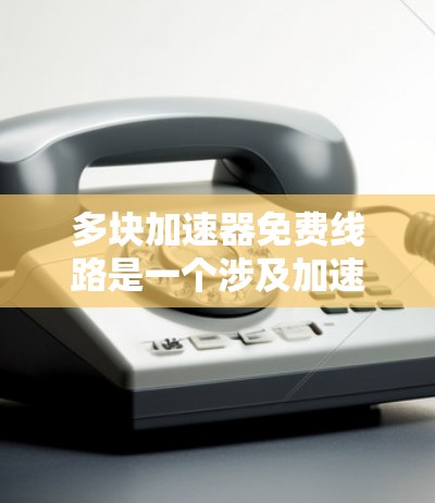 多块加速器免费线路是一个涉及加速器、加速技术以及地理位置的复杂问题。以下是关于加速器免费线路的详细信息