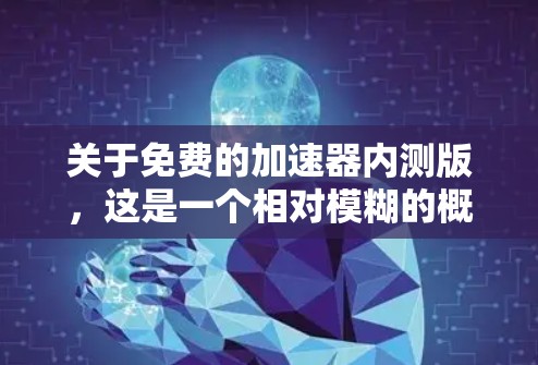 关于免费的加速器内测版，这是一个相对模糊的概念，因为加速器本身是一个技术术语，通常指用于优化游戏性能、提升软件运行速度的技术。以下是一些可能的解释和建议