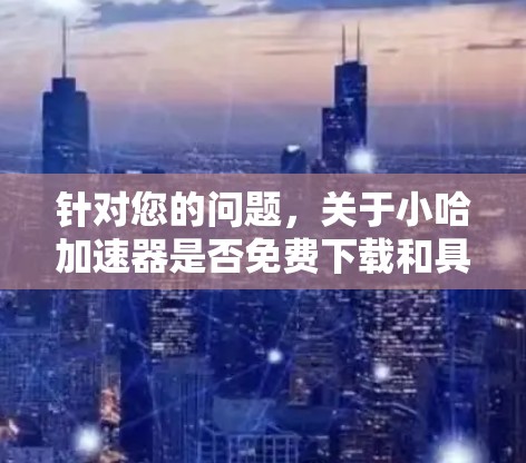 针对您的问题，关于小哈加速器是否免费下载和具体功能，我可以提供以下信息和建议