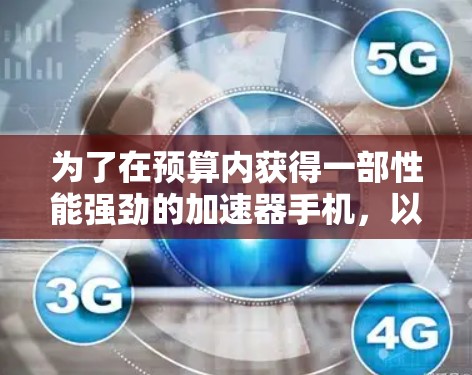为了在预算内获得一部性能强劲的加速器手机，以下是一步步的建议和策略