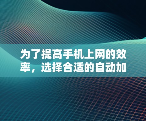 为了提高手机上网的效率，选择合适的自动加速器是一个很好的策略。以下是根据你的需求和考虑因素，整理出一些适合的自动加速器推荐