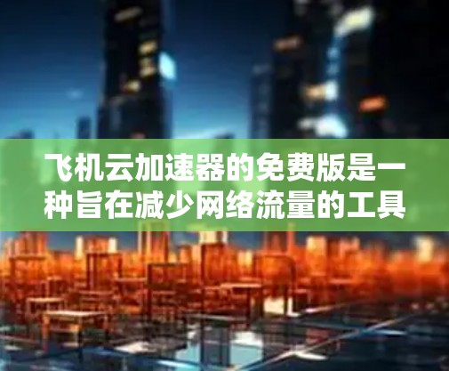 飞机云加速器的免费版是一种旨在减少网络流量的工具,适用于飞行用户。以下是其特点和信息的详细总结