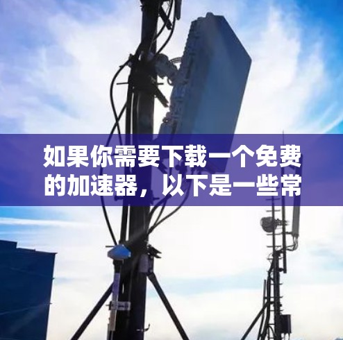 如果你需要下载一个免费的加速器,以下是一些常见的免费加速器工具,你可以根据自己的需求选择