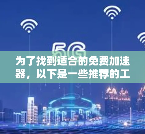 为了找到适合的免费加速器,以下是一些推荐的工具和资源,它们通常免费或可以免费使用