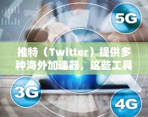 推特（Twitter）提供多种海外加速器，这些工具在不同的地区有不同的使用规则和限制。以下是对这些海外加速器的详细分析