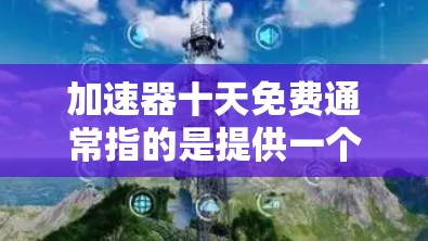 加速器十天免费通常指的是提供一个免费的加速器工具，用户可以使用这十天，但一旦超过这段时间，可能需要付费继续使用。具体含义可能会因加速器而异，但以下是一些可能的解释