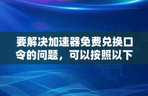 要解决加速器免费兑换口令的问题,可以按照以下步骤进行