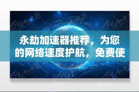 永劫加速器推荐，为您的网络速度护航，免费使用超流畅体验