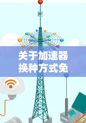 关于加速器换种方式免费的问题,以下是详细的解答