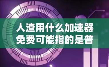 人渣用什么加速器免费可能指的是普通用户在使用某些加速器时，寻找一种免费的工具来提高下载速度或网页加载速度。以下是对这一问题的分步解释和答案