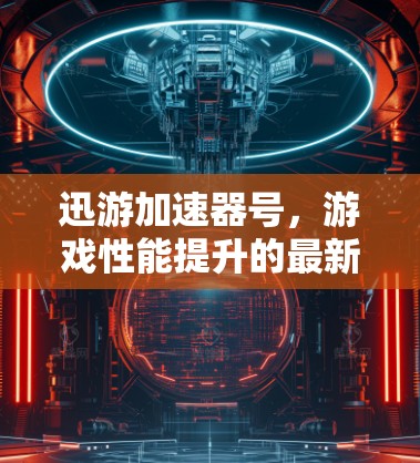 迅游加速器号，游戏性能提升的最新解决方案