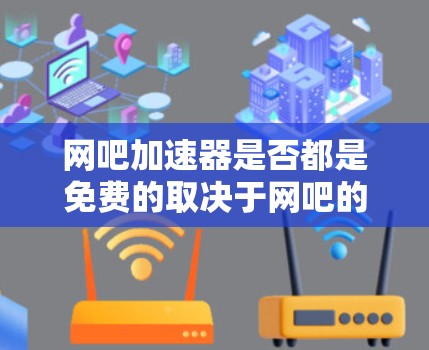 网吧加速器是否都是免费的取决于网吧的具体情况和服务模式。以下是一些关键点