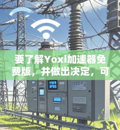 要了解Yoxi加速器免费版,并做出决定,可以按照以下步骤进行 要了解Yoxi加速器免费版,并做出决定,可以按照以下步骤进行