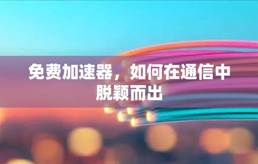 免费加速器,如何在通信中脱颖而出