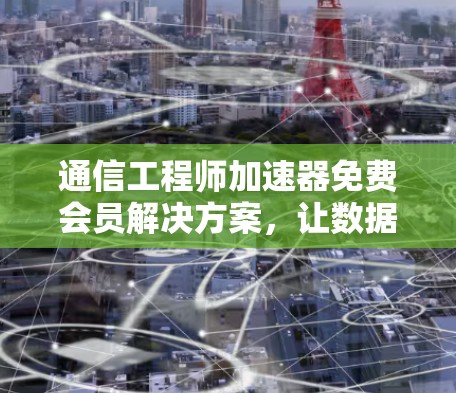 通信工程师加速器免费会员解决方案，让数据高速传输更高效