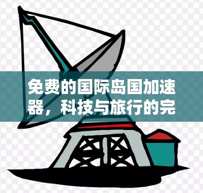 免费的国际岛国加速器，科技与旅行的完美结合