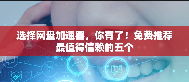 选择网盘加速器,你有了!免费推荐最值得信赖的五个