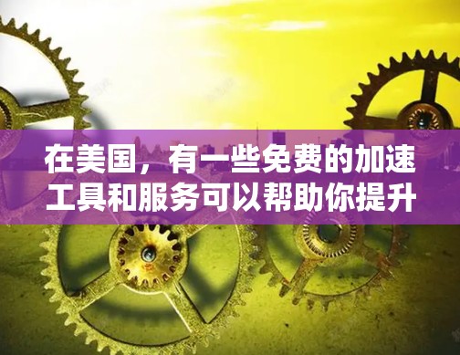 在美国,有一些免费的加速工具和服务可以帮助你提升网络速度,提升你的工作效率。以下是一些推荐的工具和资源
