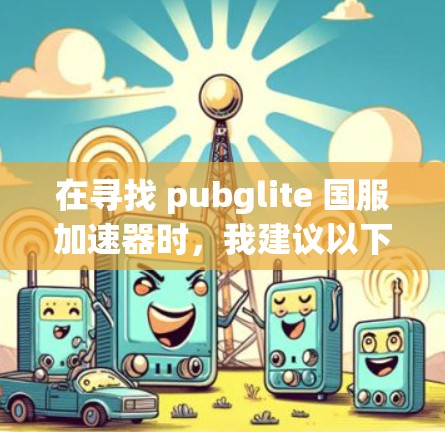 在寻找 pubglite 国服加速器时，我建议以下步骤