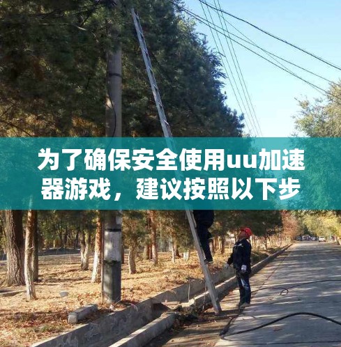 为了确保安全使用uu加速器游戏，建议按照以下步骤操作