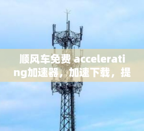 顺风车免费 accelerating加速器，加速下载，提升性能的简单选择