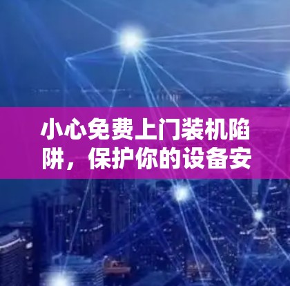 小心免费上门装机陷阱,保护你的设备安全!