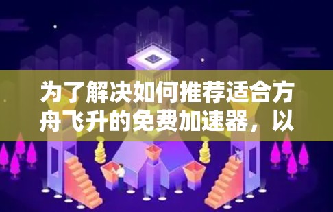 为了解决如何推荐适合方舟飞升的免费加速器，以下是详细的分析和总结
