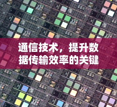 通信技术，提升数据传输效率的关键