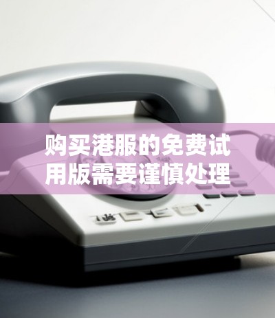 购买港服的免费试用版需要谨慎处理,以下是详细的步骤和注意事项