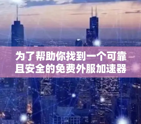 为了帮助你找到一个可靠且安全的免费外服加速器，以下是分步骤的建议