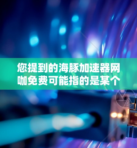 您提到的海豚加速器网咖免费可能指的是某个特定的平台或服务,但需要进一步确认具体指的是哪一家。不过,我可以结合常见的海豚术语和网咖免费的概念,为您提供一个可能的解释