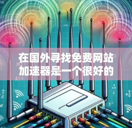 在国外寻找免费网站加速器是一个很好的选择，因为许多网站的加速功能免费可用，而这些网站通常已经进行了优化。以下是一些推荐的免费网站加速器