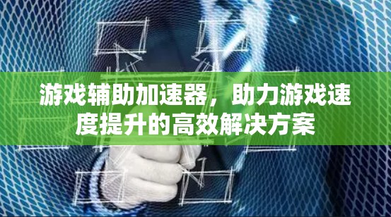 游戏辅助加速器，助力游戏速度提升的高效解决方案