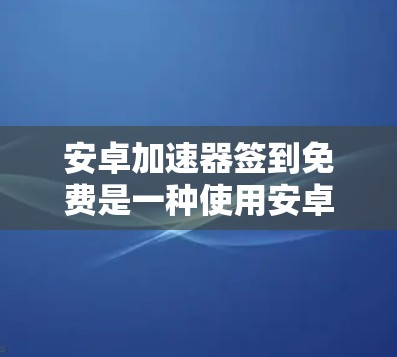 安卓加速器签到免费是一种使用安卓加速器的功能,通常涉及每天签到获得积分,以提升加速器的使用效率和体验。以下是对该功能的详细解答
