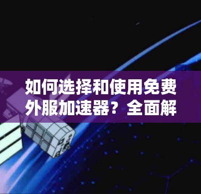 如何选择和使用免费外服加速器？全面解析推荐