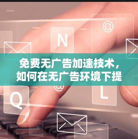 免费无广告加速技术,如何在无广告环境下提升性能