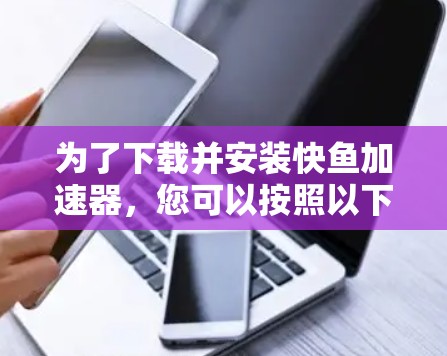 为了下载并安装快鱼加速器,您可以按照以下步骤进行