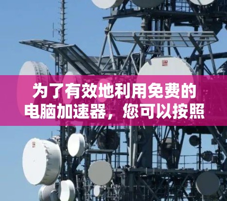 为了有效地利用免费的电脑加速器，您可以按照以下步骤进行