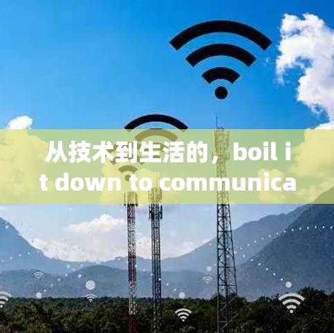 从技术到生活的,boil it down to communication engineering