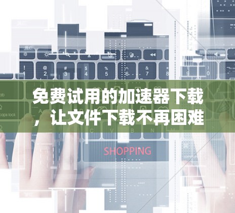 免费试用的加速器下载，让文件下载不再困难